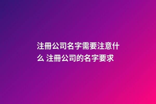 注冊公司名字需要注意什么 注冊公司的名字要求-第1張-公司起名-玄機派